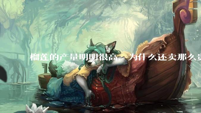 榴莲的产量明明很高，为什么还卖那么贵？